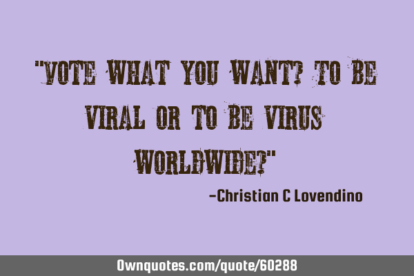 "Vote what you want? To be viral or to be virus worldwide?"