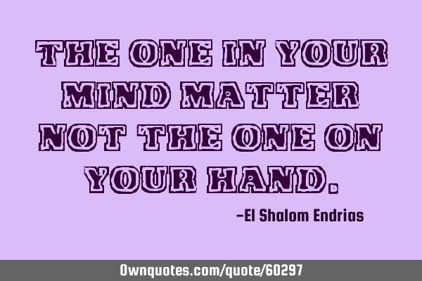 The one in your mind matter not the one on your