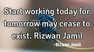 Start working today for tomorrow may cease to exist. Rizwan Jamil