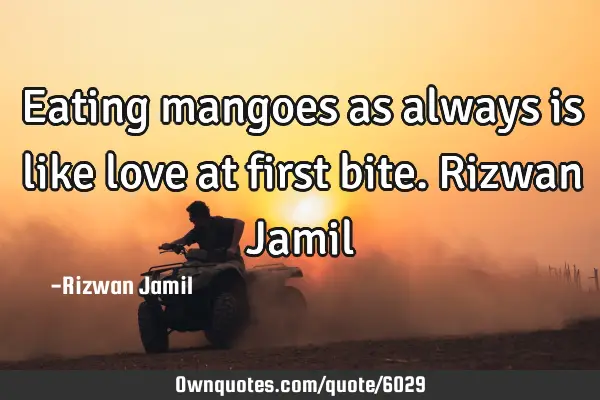 Eating mangoes as always is like love at first bite. Rizwan J