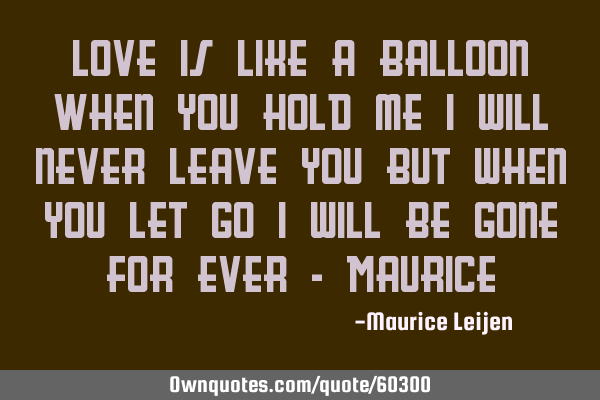 Love is like a balloon When you hold me i will never leave you but when you let go i will be gone