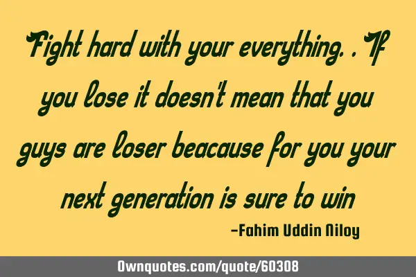 Fight hard with your everything..if you lose it doesn