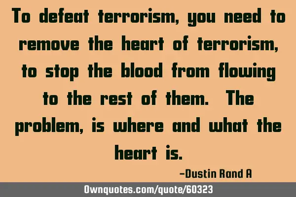 To defeat terrorism, you need to remove the heart of terrorism, to stop the blood from flowing to
