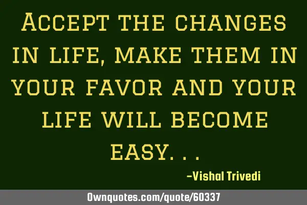 Accept the changes in life, make them in your favor and your life will become
