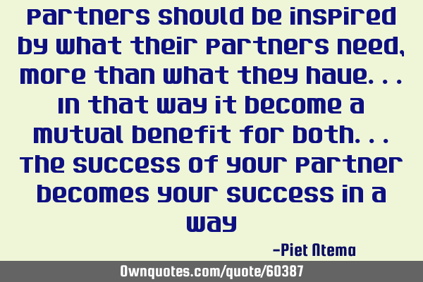 Partners should be inspired by what their partners need, more than what they have...in that way it