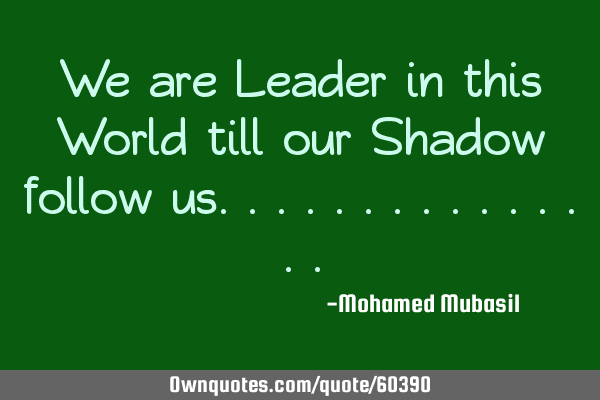 We are Leader in this World till our Shadow follow