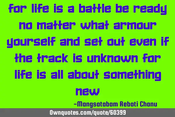 For life is a battle be ready no matter what armour yourself and set out even if the track is