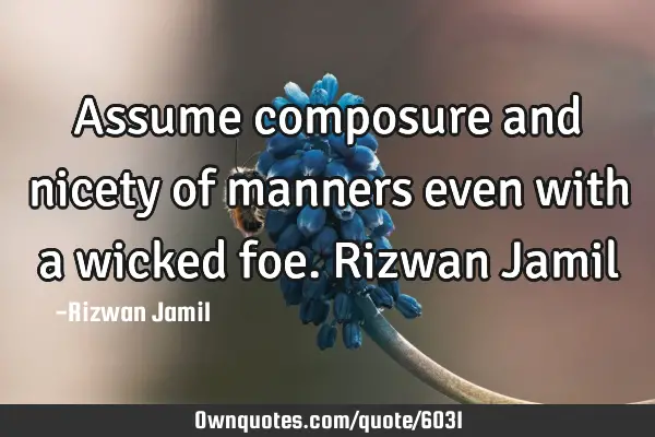 Assume composure and nicety of manners even with a wicked foe. Rizwan J