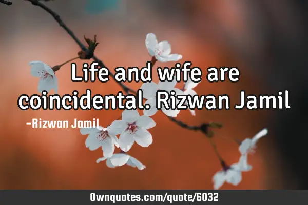 Life and wife are coincidental. Rizwan J