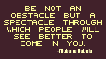 Be not an OBSTACLE but a SPECTACLE through which people will see better to come in you.