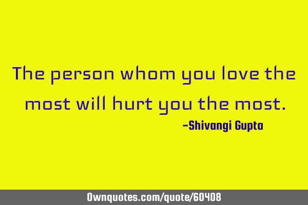 The person whom you love the most will hurt you the
