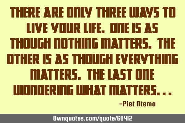 There are only three ways to live your life. One is as though nothing matters. The other is as