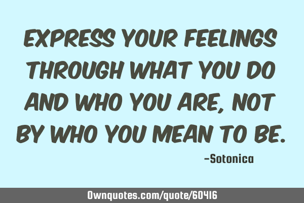 Express your feelings through what you do and who you are, not by who you mean to