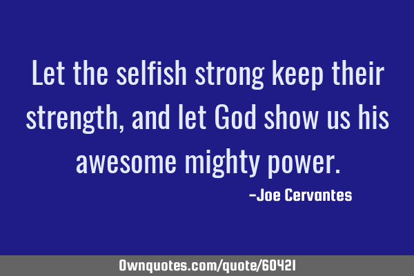 Let the selfish strong keep their strength, and let God show us his awesome mighty