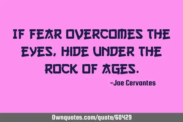 If fear overcomes the eyes, hide under the rock of