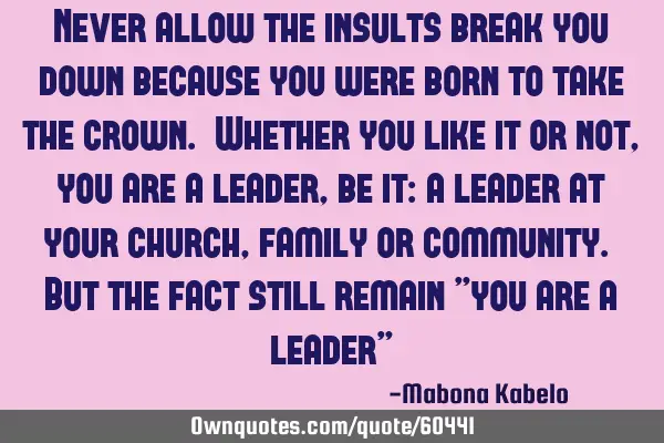 Never allow the insults break you down because you were born to take the crown. Whether you like it