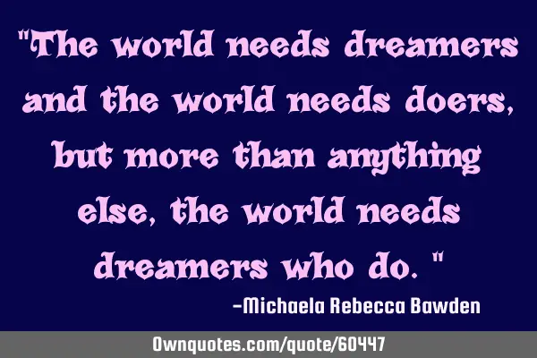 "The world needs dreamers and the world needs doers, but more than anything else, the world needs