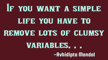 If you want a simple life you have to remove lots of clumsy variables...