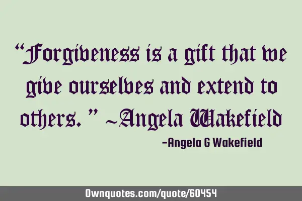 “Forgiveness is a gift that we give ourselves and extend to others.” ~Angela W