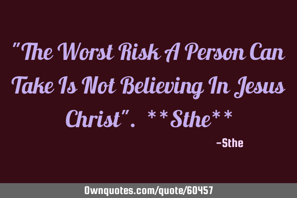 "The Worst Risk A Person Can Take Is Not Believing In Jesus Christ". **Sthe**