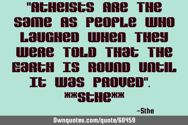 "Atheists Are The Same As People Who Laughed When They Were Told That The Earth Is Round Until It W