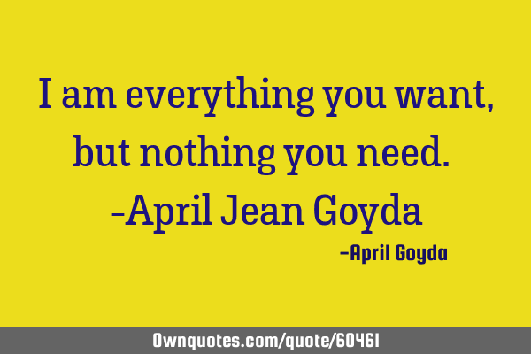 I am everything you want, but nothing you need. -April Jean G