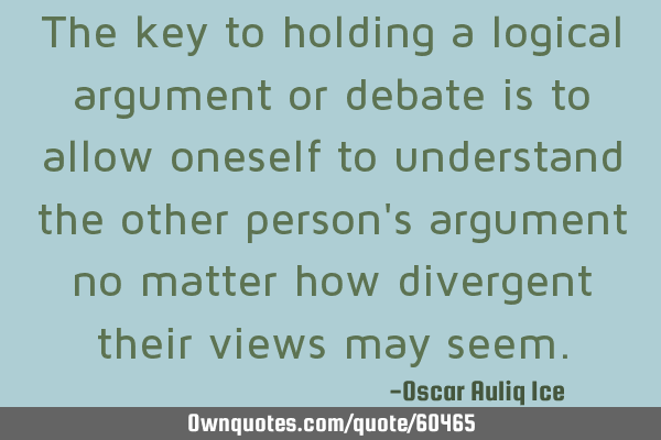 The key to holding a logical argument or debate is to allow oneself to understand the other person