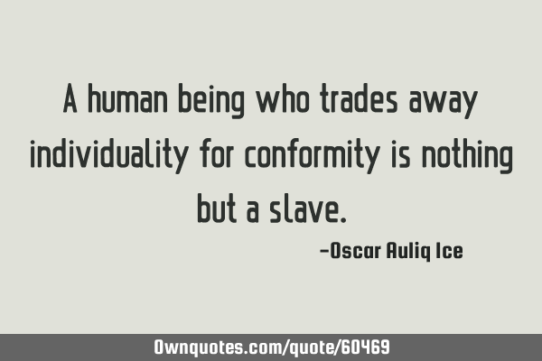 A human being who trades away individuality for conformity is nothing but a