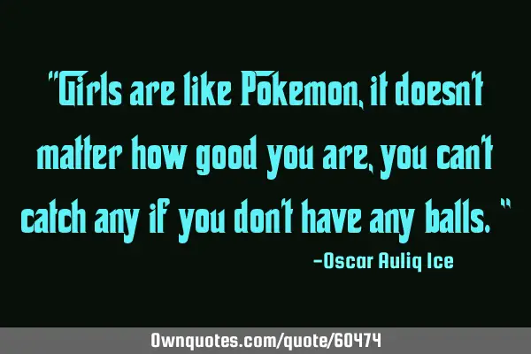 Girls are like Pokemon, it doesn