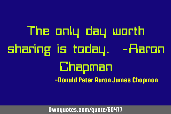 The only day worth sharing is today. -Aaron C