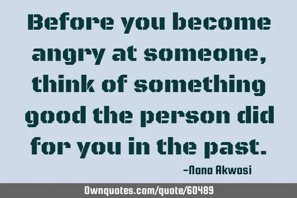 Before you become angry at someone, think of something good the person did for you in the