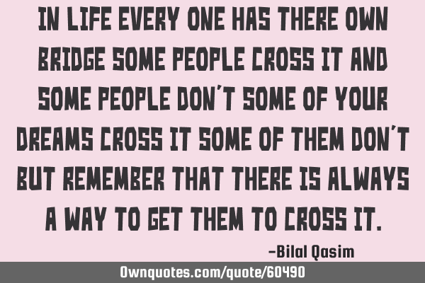 In life every one has there own bridge some people cross it and some people don