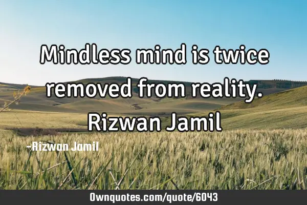 Mindless mind is twice removed from reality. Rizwan J