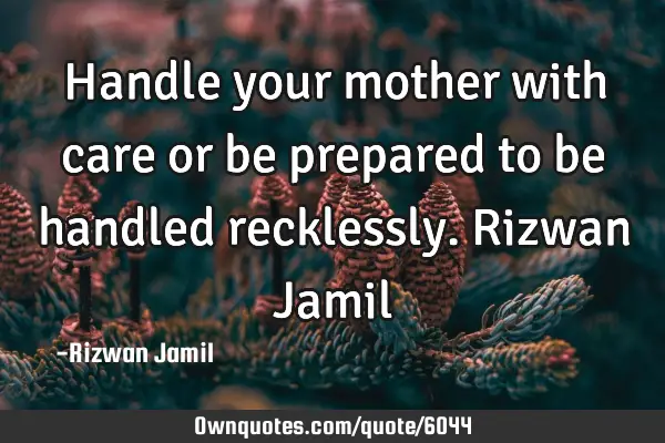 Handle your mother with care or be prepared to be handled recklessly. Rizwan J