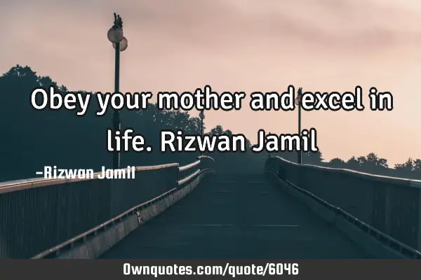 Obey your mother and excel in life. Rizwan J