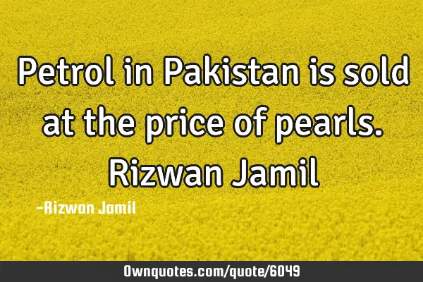 Petrol in Pakistan is sold at the price of pearls. Rizwan J