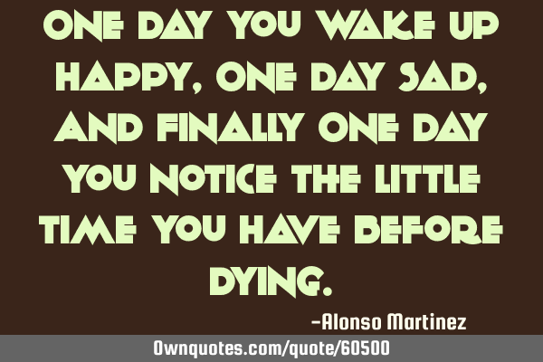 One Day You Wake Up Happy, One Day Sad, And Finally One Day You Notice The Little Time You Have B