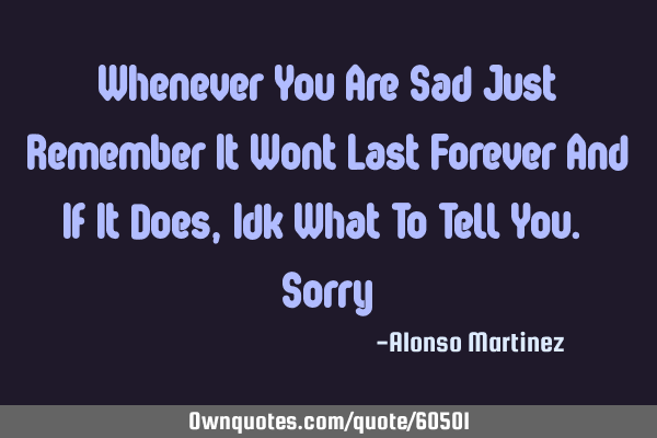 Whenever You Are Sad Just Remember It Wont Last Forever And If It Does, Idk What To Tell You. S