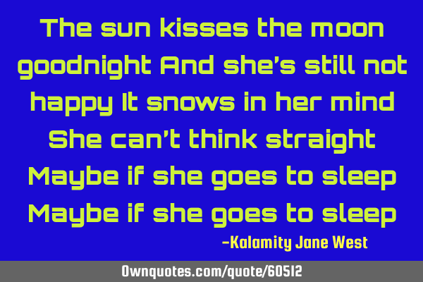 The sun kisses the moon goodnight And she’s still not happy It snows in her mind She can’t