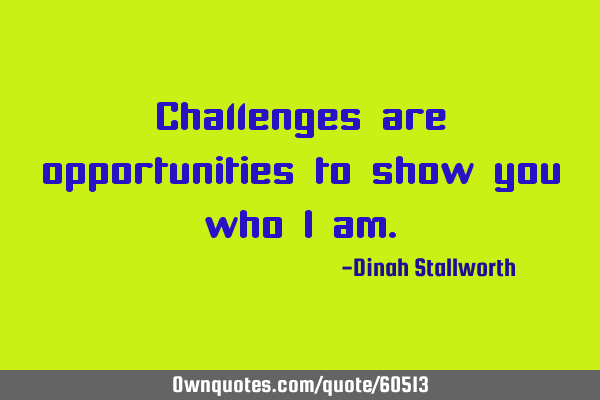 Challenges are opportunities to show you who I