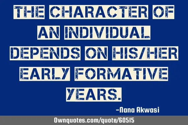The character of an individual depends on his/her early formative