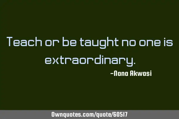 Teach or be taught no one is