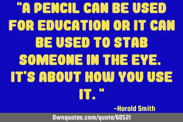 "A pencil can be used for education or it can be used to stab someone in the eye. It