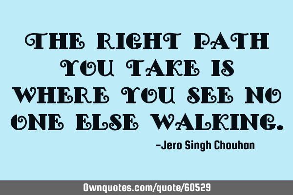 The right path you take is where you see no one else