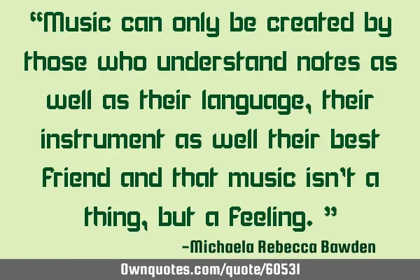 “Music can only be created by those who understand notes as well as their language, their
