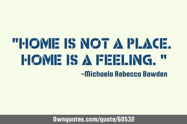 "Home is not a place. Home is a feeling."
