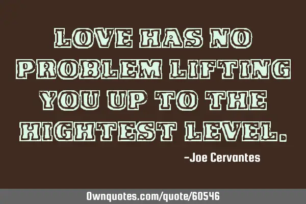 Love has no problem lifting you up to the hightest