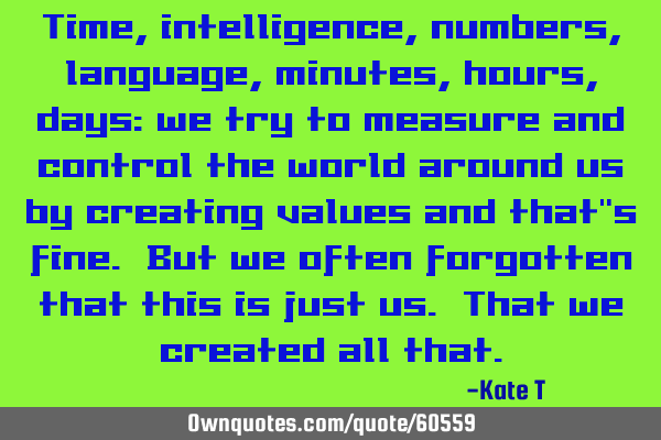 Time, intelligence, numbers, language, minutes, hours, days: we try to measure and control the