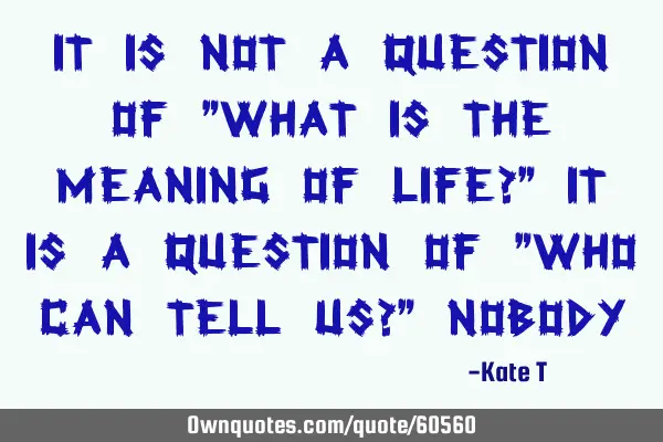 It is not a question of "what is the meaning of life?" It is a question of "who can tell us?" N