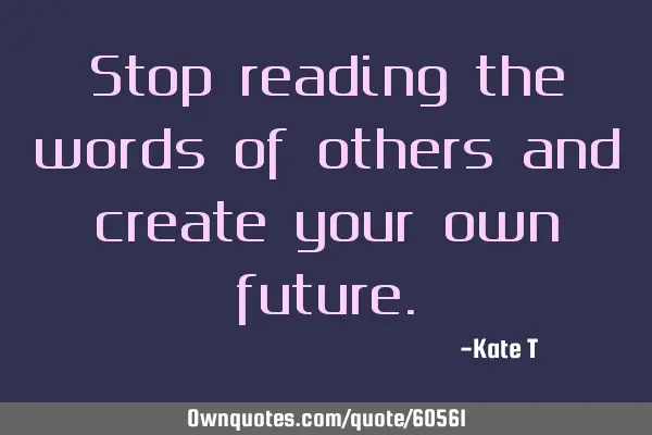 Stop reading the words of others and create your own